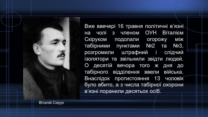 Вже ввечері 16 травня політичні в’язні на чолі з членом ОУН Віталієм Скіруком подолали огорожу між табірними пунктами №2 та №3, розгромили штрафний і слідчий ізолятори та звільнили звідти людей. О десятій вечора того ж дня до табірного відділення ввели війська. Внаслідок протистояння 13 чоловік було вбито, а з числа табірної охорони в’язні поранили десятьох осіб. Віталій Скірук