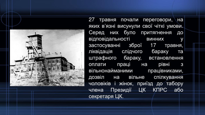 27 травня почали переговори, на яких в’язні висунули свої чіткі умови. Серед них було притягнення до відповідальності винних у застосуванні зброї 17 травня, ліквідація слідчого бараку та штрафного бараку, встановлення оплати праці на рівні з вільнонайманими працівниками, дозвіл на вільне спілкування чоловіків і жінок, приїзд до табору члена Президії ЦК КПРС або секретаря ЦК.