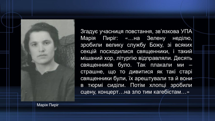 Згадує учасниця повстання, зв’язкова УПА Марія Пиріг: «…на Зелену неділю, зробили велику службу Божу, зі всяких секцій посходилися священники, і такий мішаний хор, літургію відправляли. Десять священників було. Так плакали ми – страшне, що то дивитися як такі старі священники були, їх арештували та й вони в тюрмі сиділи. Потім хлопці зробили сцену, концерт…на зло тим кагебістам…»Марія Пиріг