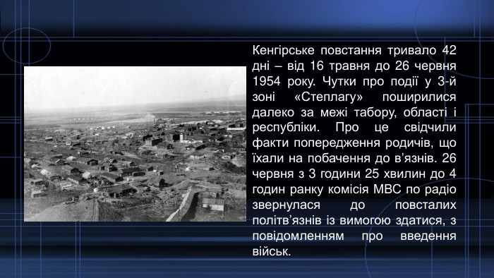 Кенгірське повстання тривало 42 дні – від 16 травня до 26 червня 1954 року. Чутки про події у 3-й зоні «Степлагу» поширилися далеко за межі табору, області і республіки. Про це свідчили факти попередження родичів, що їхали на побачення до в’язнів. 26 червня з 3 години 25 хвилин до 4 годин ранку комісія МВС по радіо звернулася до повсталих політв’язнів із вимогою здатися, з повідомленням про введення військ. 