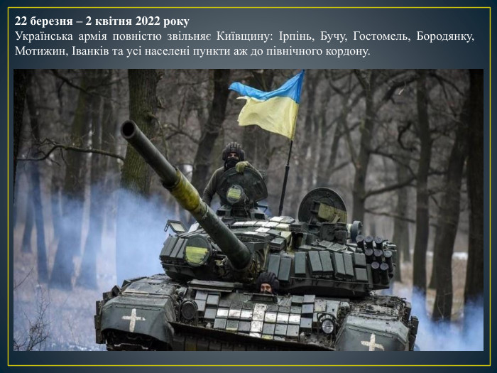 22 березня – 2 квітня 2022 року. Українська армія повністю звільняє Київщину: Ірпінь, Бучу, Гостомель, Бородянку, Мотижин, Іванків та усі населені пункти аж до північного кордону.