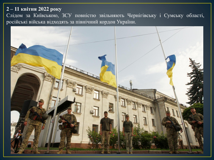 2 – 11 квітня 2022 року. Слідом за Київською, ЗСУ повністю звільняють Чернігівську і Сумську області, російські війська відходять за північний кордон України.