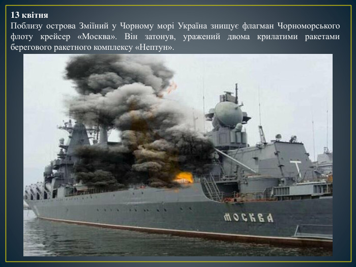 13 квітня. Поблизу острова Зміїний у Чорному морі Україна знищує флагман Чорноморського флоту крейсер «Москва». Він затонув, уражений двома крилатими ракетами берегового ракетного комплексу «Нептун».