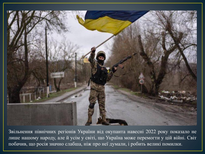Звільнення північних регіонів України від окупанта навесні 2022 року показало не лише нашому народу, але й усім у світі, що Україна може перемогти у цій війні. Світ побачив, що росія значно слабша, ніж про неї думали, і робить великі помилки.