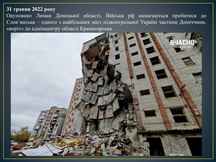 31 травня 2022 року. Окуповано Лиман Донецької області. Війська рф намагаються пробитися до Слов’янська – одного з найбільших міст підконтрольної Україні частини Донеччини, «воріт» до адмінцентру області Краматорська.