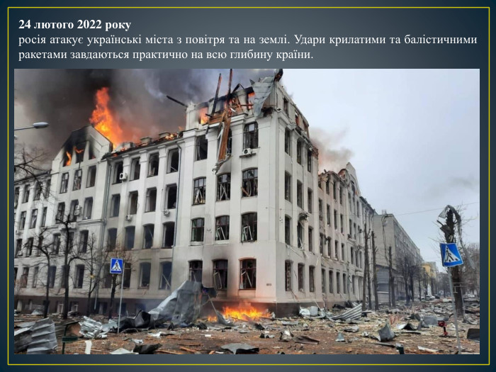 24 лютого 2022 рокуросія атакує українські міста з повітря та на землі. Удари крилатими та балістичними ракетами завдаються практично на всю глибину країни.