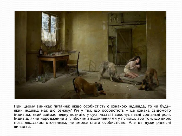 При цьому виникає питання: якщо особистість є ознакою індивіда, то чи будь-який індивід має цю ознаку? Річ у тім, що особистість - це ознака свідомого індивіда, який займає певну позицію у суспільстві і виконує певні соціальні ролі. Індивід, який народжений з глибокими відхиленнями у психіці, або той, що виріс поза людським оточенням, не зможе стати особистістю. Але це дуже рідкісні випадки. 