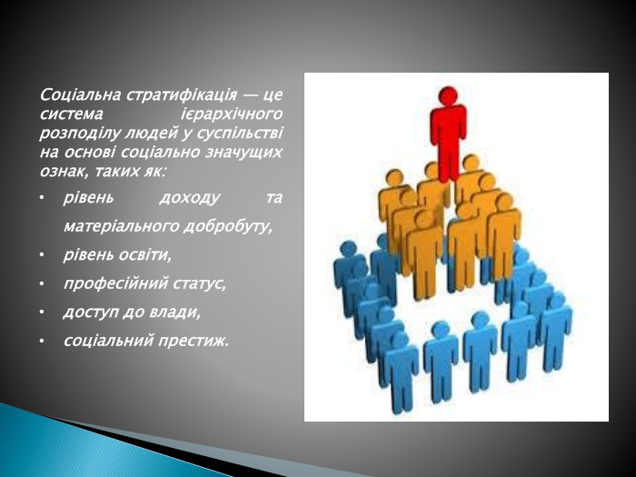 Соціальна стратифікація — це система ієрархічного розподілу людей у суспільстві на основі соціально значущих ознак, таких як:рівень доходу та матеріального добробуту,рівень освіти,професійний статус,доступ до влади,соціальний престиж.
