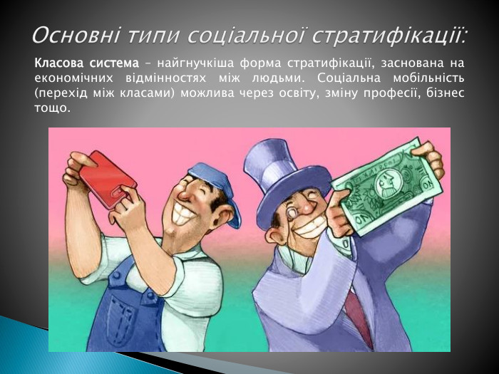Основні типи соціальної стратифікації: Класова система – найгнучкіша форма стратифікації, заснована на економічних відмінностях між людьми. Соціальна мобільність (перехід між класами) можлива через освіту, зміну професії, бізнес тощо.