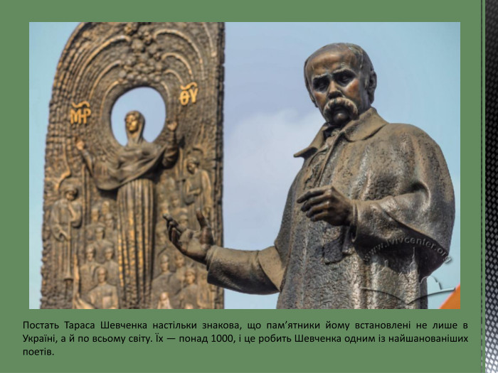 Постать Тараса Шевченка настільки знакова, що пам’ятники йому встановлені не лише в Україні, а й по всьому світу. Їх — понад 1000, і це робить Шевченка одним із найшанованіших поетів.