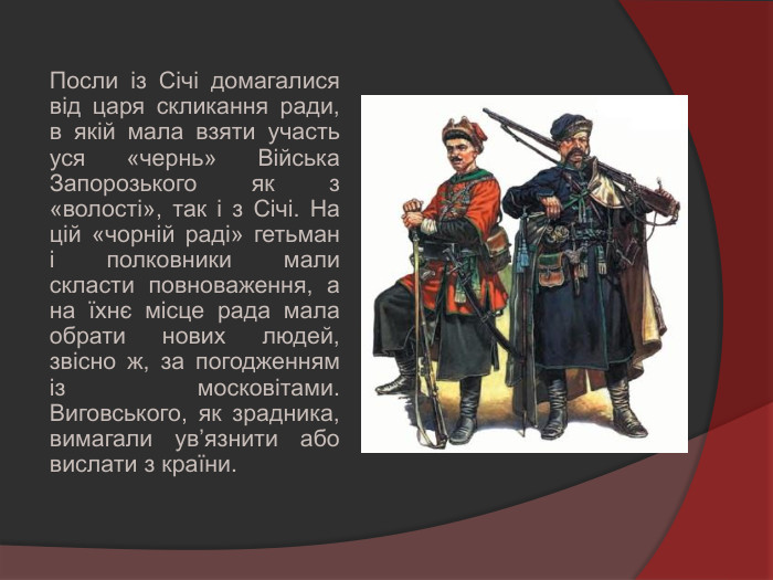 Посли із Січі домагалися від царя скликання ради, в якій мала взяти участь уся «чернь» Війська Запорозького як з «волості», так і з Січі. На цій «чорній раді» гетьман і полковники мали скласти повноваження, а на їхнє місце рада мала обрати нових людей, звісно ж, за погодженням із московітами. Виговського, як зрадника, вимагали ув’язнити або вислати з країни.