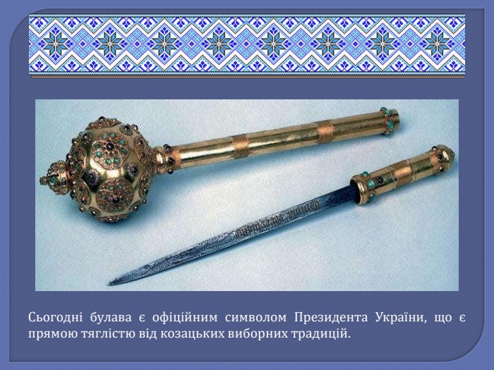 Сьогодні булава є офіційним символом Президента України, що є прямою тяглістю від козацьких виборних традицій.