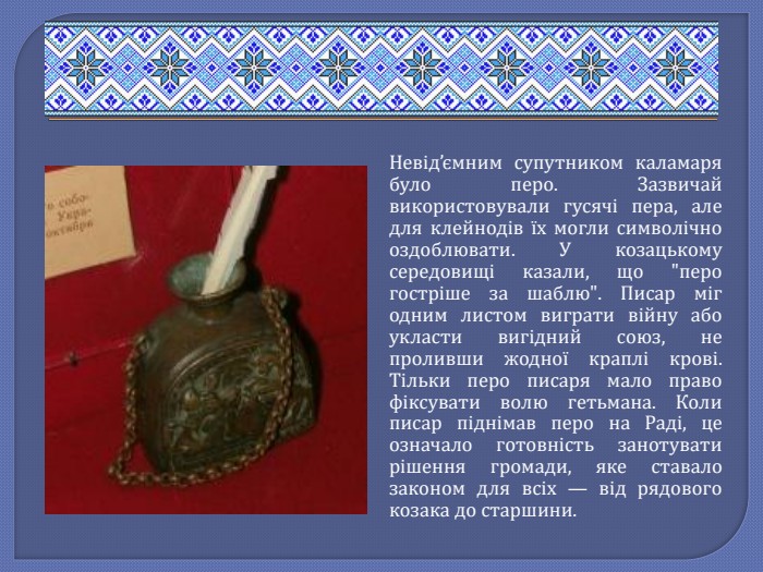 Невід’ємним супутником каламаря було перо. Зазвичай використовували гусячі пера, але для клейнодів їх могли символічно оздоблювати. У козацькому середовищі казали, що 