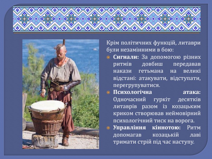 Крім політичних функцій, литаври були незамінними в бою: Сигнали: За допомогою різних ритмів довбиш передавав накази гетьмана на великі відстані: атакувати, відступати, перегрупуватися. Психологічна атака: Одночасний гуркіт десятків литаврів разом із козацьким криком створював неймовірний психологічний тиск на ворога. Управління кіннотою: Ритм допомагав козацькій лаві тримати стрій під час наступу.