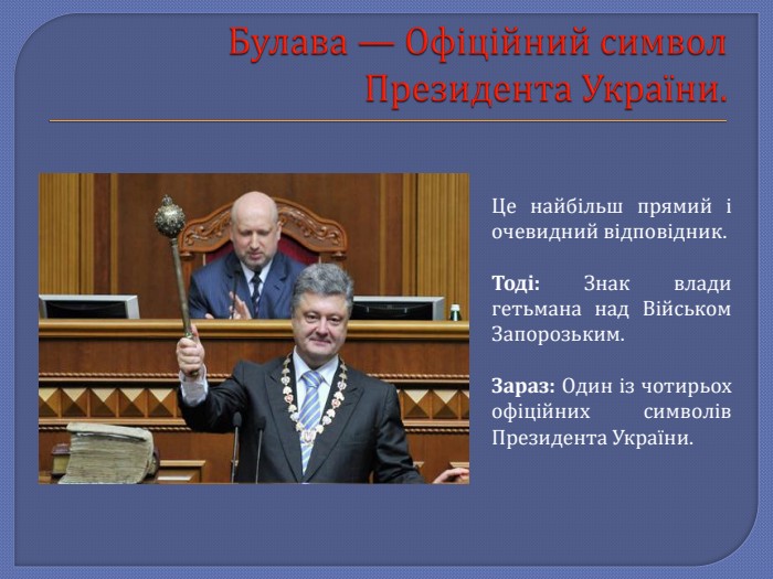 Булава — Офіційний символ Президента України. Це найбільш прямий і очевидний відповідник. Тоді: Знак влади гетьмана над Військом Запорозьким. Зараз: Один із чотирьох офіційних символів Президента України.