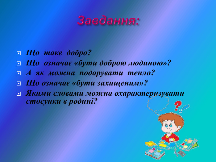 Що  таке  добро? Що  означає «бути доброю людиною»? А  як  можна  подарувати  тепло? Що означає «бути захищеним»? Якими словами можна охарактеризувати стосунки в родині?    