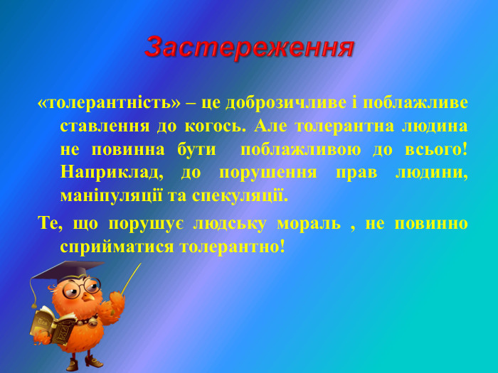 «толерантність» – це доброзичливе і поблажливе ставлення до когось. Але толерантна людина не повинна бути  поблажливою до всього! Наприклад, до порушення прав людини, маніпуляції та спекуляції. Те, що порушує людську мораль , не повинно сприйматися толерантно! 