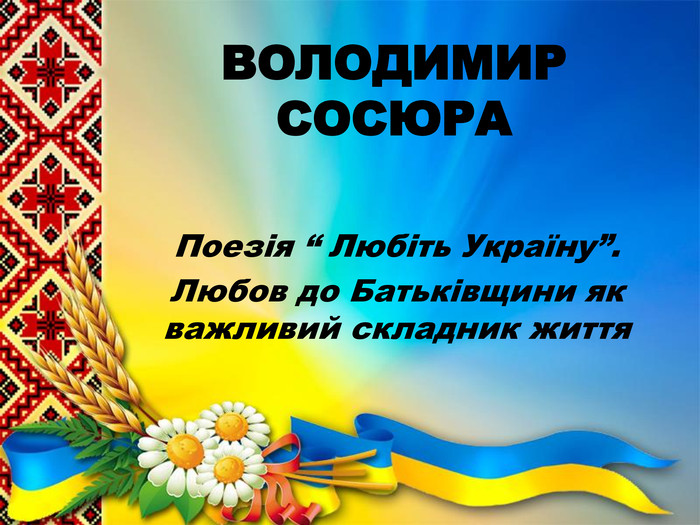 ВОЛОДИМИР СОСЮРА Поезія “ Любіть Україну”. Любов до Батьківщини як важливий складник життя