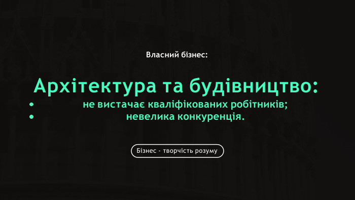 Бізнес - творчість розуму. Архітектура та будівництво:не вистачає кваліфікованих робітників; невелика конкуренція. Власний бізнес: