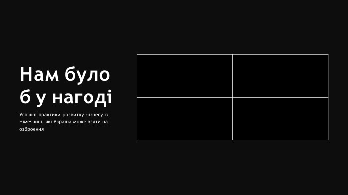 Потужний фокус наінноваціяхІнвестиції в розвиток інфраструктуриІнвестиції в освіту тапідготовку робочої сили. Ефективне та прозоре регуляторне середовище{2 D5 ABB26-0587-4 C30-8999-92 F81 FD0307 C}Нам було б у нагодіУспішні практики розвитку бізнесу в Німеччині, які Україна може взяти на озброєння