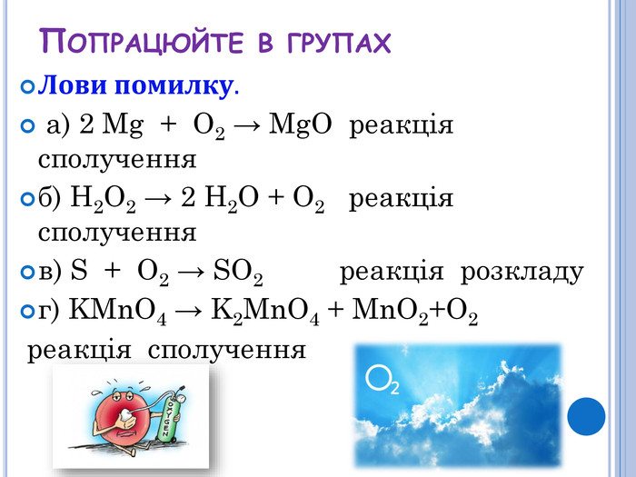 Лови помилку. а) 2 Mg + O2 → Mg. O реакція сполученняб) H2 O2 → 2 H2 O + O2 реакція сполученняв) S + O2 → SO2 реакція розкладуг) KMn. O4 → K2 Mn. O4 + Mn. O2+O2 реакція сполучення. Попрацюйте в групах
