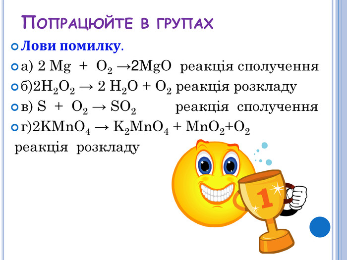 Лови помилку. а) 2 Mg + O2 →2 Mg. O реакція сполученняб)2 H2 O2 → 2 H2 O + O2 реакція розкладув) S + O2 → SO2 реакція сполученняг)2 KMn. O4 → K2 Mn. O4 + Mn. O2+O2 реакція розкладу. Попрацюйте в групах