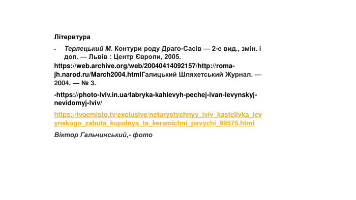 Літервтура. Терлецький М. Контури роду Драго-Сасів — 2-е вид., змін. і доп. — Львів : Центр Європи, 2005.https://web.archive.org/web/20040414092157/http://roma-jh.narod.ru/March2004.html. Галицький Шляхетський Журнал. — 2004. — № 3.-https://photo-lviv.in.ua/fabryka-kahlevyh-pechej-ivan-levynskyj-nevidomyj-lviv/https://tvoemisto.tv/exclusive/neturystychnyy_lviv_kastelivka_levynskogo_zabuta_kupalnya_ta_keramichni_pavychi_99575.html. Віктор Гальчинський,- фото 