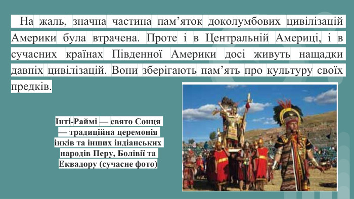  На жаль, значна частина пам’яток доколумбових цивілізацій Америки була втрачена. Проте і в Центральній Америці, і в сучасних країнах Південної Америки досі живуть нащадки давніх цивілізацій. Вони зберігають пам’ять про культуру своїх предків.Інті-Раймі — свято Сонця — традиційна церемонія інків та інших індіанських народів Перу, Болівії та Еквадору (сучасне фото)