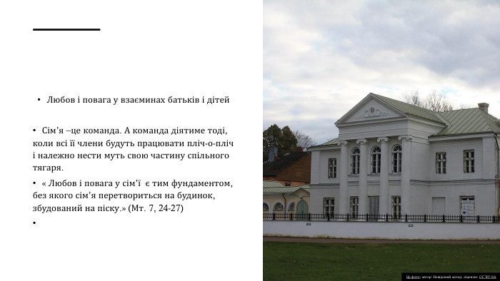 Любов і повага у взаєминах батьків і дітей. Сім’я –це команда. А команда діятиме тоді, коли всі її члени будуть працювати пліч-о-пліч і належно нести муть свою частину спільного тягаря. « Любов і повага у сім’ї є тим фундаментом, без якого сім’я перетвориться на будинок, збудований на піску.» (Мт. 7, 24-27) Це фото; автор: Невідомий автор; ліцензія: CC BY-SA