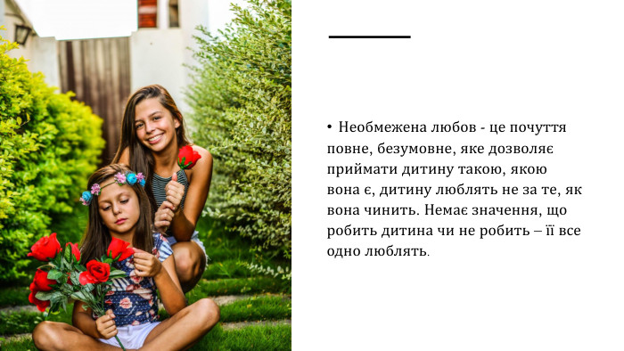 Необмежена любов - це почуття повне, безумовне, яке дозволяє приймати дитину такою, якою вона є, дитину люблять не за те, як вона чинить. Немає значення, що робить дитина чи не робить – її все одно люблять.