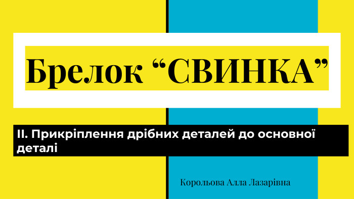 Брелок “СВИНКА”ІІ. Прикріплення дрібних деталей до основної деталіКорольова Алла Лазарівна