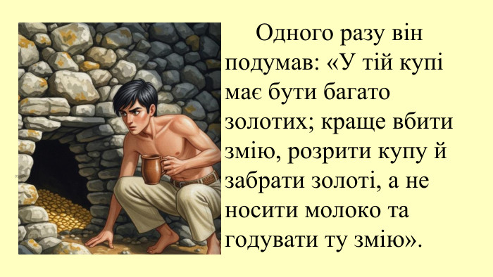09.11.2025 Одного разу він подумав: «У тій купі має бути багато золотих; краще вбити змію, розрити купу й забрати золоті, а не носити молоко та годувати ту змію».