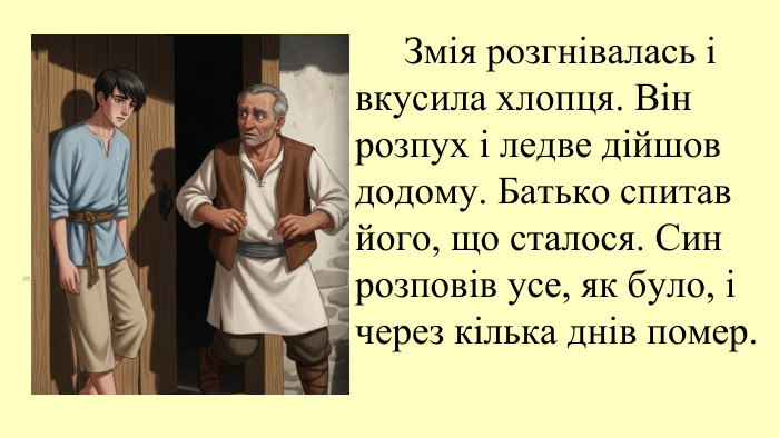 09.11.2025 Змія розгнівалась і вкусила хлопця. Він розпух і ледве дійшов додому. Батько спитав його, що сталося. Син розповів усе, як було, і через кілька днів помер.