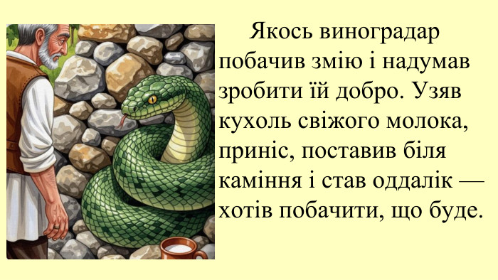 09.11.2025 Якось виноградар побачив змію і надумав зробити їй добро. Узяв кухоль свіжого молока, приніс, поставив біля каміння і став оддалік — хотів побачити, що буде. 