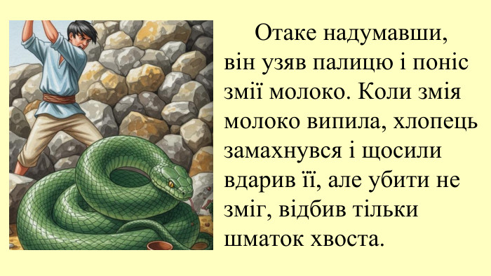 09.11.2025 Отаке надумавши, він узяв палицю і поніс змії молоко. Коли змія молоко випила, хлопець замахнувся і щосили вдарив її, але убити не зміг, відбив тільки шматок хвоста.