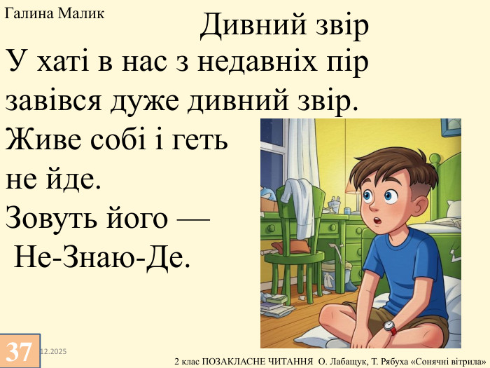 13.12.2025 У хаті в нас з недавніх пір завівся дуже дивний звір. Живе собі і геть не йде. Зовуть його — Не-Знаю-Де. Дивний звір. Галина Малик 37