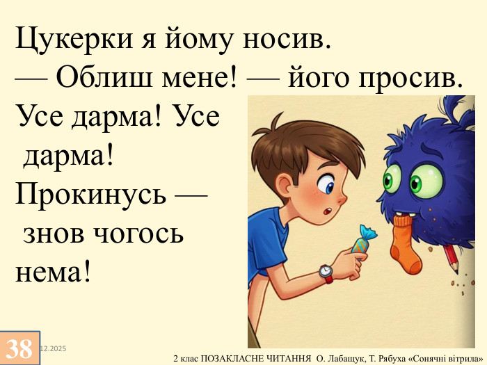 13.12.2025 Цукерки я йому носив.— Облиш мене! — його просив. Усе дарма! Усе дарма!Прокинусь — знов чогось нема!38