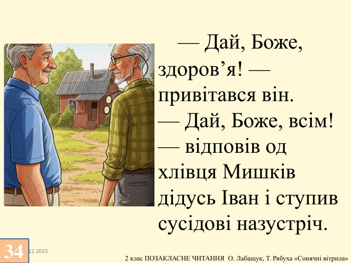 13.12.2025 — Дай, Боже, здоров’я! — привітався він.— Дай, Боже, всім! — відповів од хлівця Мишків дідусь Іван і ступив сусідові назустріч. 34