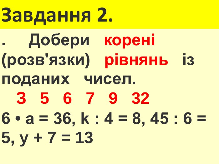 Завдання 2.. Добери корені (розв'язки) рівнянь із поданих чисел. З  5  6  7  9  326 • а = 36, k : 4 = 8, 45 : 6 = 5, y + 7 = 13