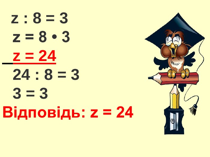  z : 8 = 3 z = 8 • 3 z = 24 24 : 8 = 3 3 = 3 Відповідь: z = 24