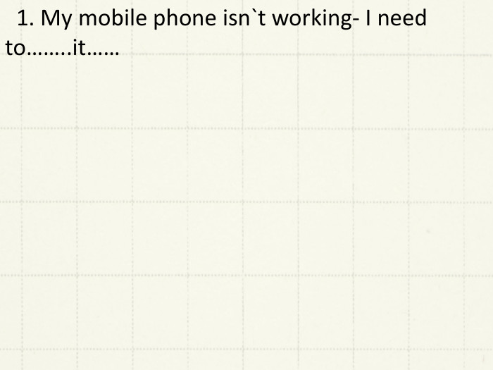  1. My mobile phone isn`t working- I need to……..it…… 