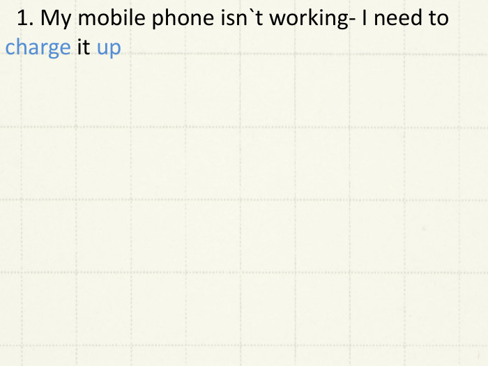  1. My mobile phone isn`t working- I need to charge it up 