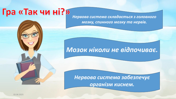 03.06.2025 Нервова система складається з головного мозку, спинного мозку та нервів. Мозок ніколи не відпочиває. Нервова система забезпечує організм киснем. Гра «Так чи ні?»