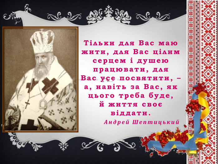 Тільки для Вас маю жити, для Вас цілим серцем і душею працювати, для Вас усе посвятити, – а, навіть за Вас, як цього треба буде, й життя своє віддати.	Андрей Шептицький