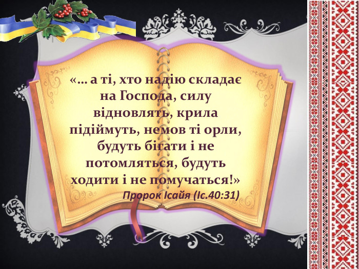 «… а ті, хто надію складає на Господа, силу відновлять, крила підіймуть, немов ті орли, будуть бігати і не потомляться, будуть ходити і не помучаться!» Пророк Ісайя (Іс.40:31)