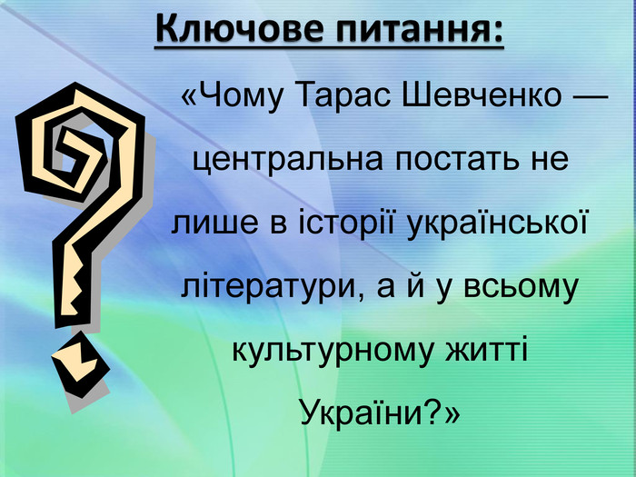 Ключове питання: «Чому Тарас Шевченко — центральна постать не лише в історії української літератури, а й у всьому культурному житті України?»