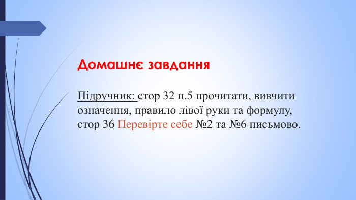 Домашнє завдання. Підручник: стор 32 п.5 прочитати, вивчити означення, правило лівої руки та формулу, стор 36 Перевірте себе №2 та №6 письмово. 