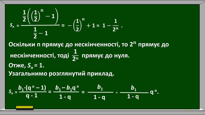 Sn=1212𝒏−1  12 − 1 =b11 - q q n. Sn=b1⋅(q n – 1)q - 1 =−12𝒏+1 = 1−12𝒏 . Оскільки n прямує до нескінченності, то 2𝒏 прямує до нескінченності, тоді 12𝒏 прямує до нуля. Отже, Sn = 1. Узагальнимо розглянутий приклад. b1 – b1q n 1 - q =b1 1 - q -
