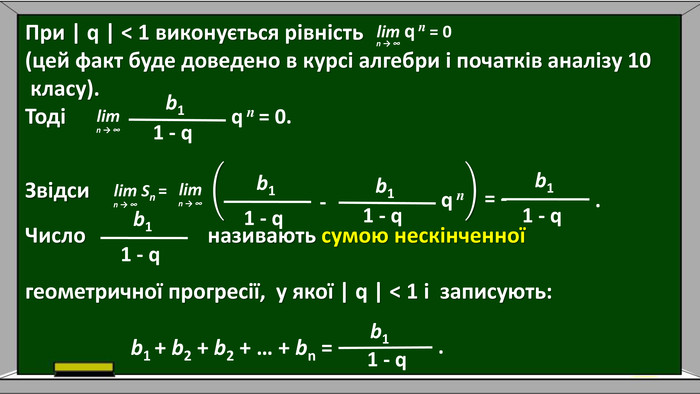 При | q | < 1 виконується рівність (цей факт буде доведено в курсі алгебри і початків аналізу 10 класу). Тоді Звідси                                                        Число називають сумою нескінченної геометричної прогресії, у якої | q | < 1 і записують: b1 + b2 + b2 + … + bn = lim q n = 0 n → ∞lim n → ∞b11 - q q n = 0.lim n → ∞lim Sn =n → ∞b11 - q q nb1 1 - q -b1 1 - q = - .b1 1 - q b1 1 - q .