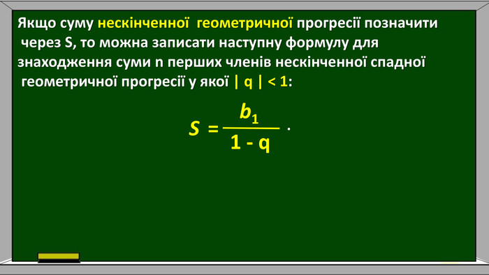 S=b1 1 - q . Якщо суму нескінченної геометричної прогресії позначити через S, то можна записати наступну формулу для знаходження суми n перших членів нескінченної спадної геометричної прогресії у якої | q | < 1: 